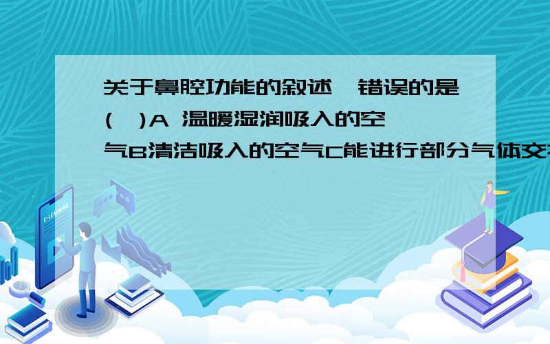 关于鼻腔功能的叙述,错误的是(  )A 温暖湿润吸入的空气B清洁吸入的空气C能进行部分气体交换D感?谢谢HO.你们会万福恴哟..!