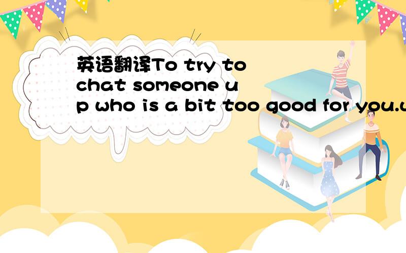 英语翻译To try to chat someone up who is a bit too good for you.usually seen when a ginger headed dork is doing quite well with a blondie in a pub,while his much nicer friend is getting fuck all luck.关键是最后一句get fuck all luck的理