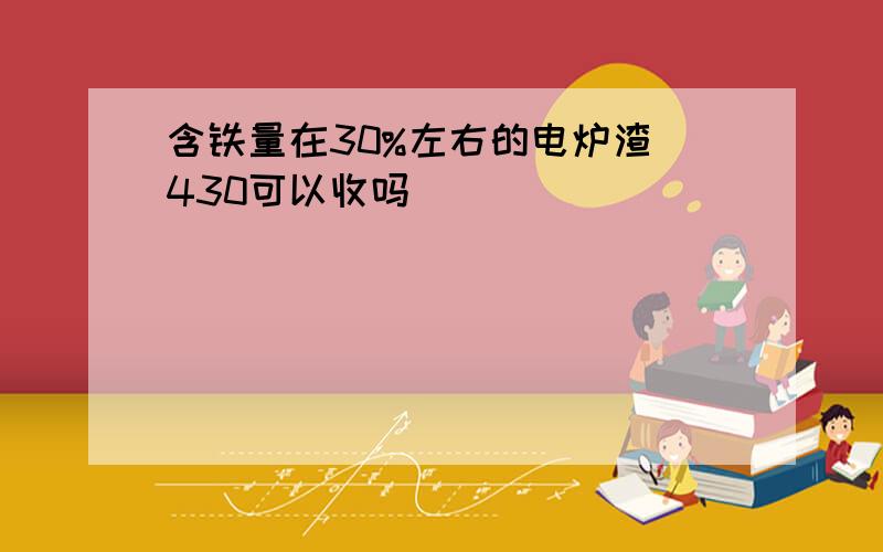 含铁量在30%左右的电炉渣 430可以收吗