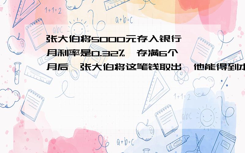 张大伯将5000元存入银行,月利率是0.32%,存满6个月后,张大伯将这笔钱取出,他能得到本利和是___元（不计利息税）