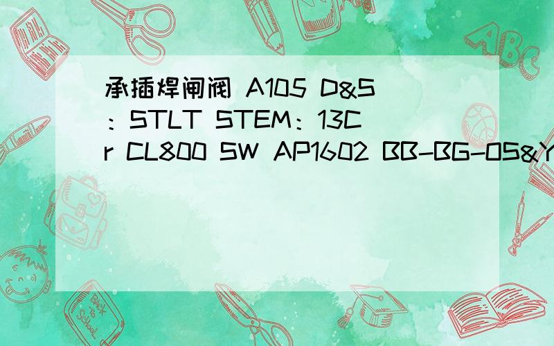 承插焊闸阀 A105 D&S：STLT STEM：13Cr CL800 SW AP1602 BB-BG-OS&Y什么意思