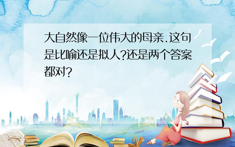 大自然像一位伟大的母亲.这句是比喻还是拟人?还是两个答案都对?