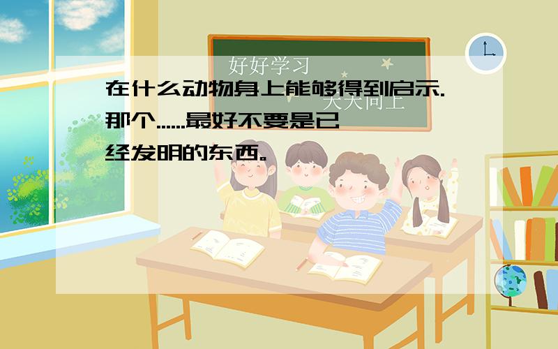 在什么动物身上能够得到启示.那个......最好不要是已经发明的东西。