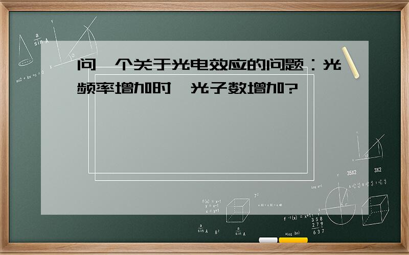 问一个关于光电效应的问题：光频率增加时,光子数增加?