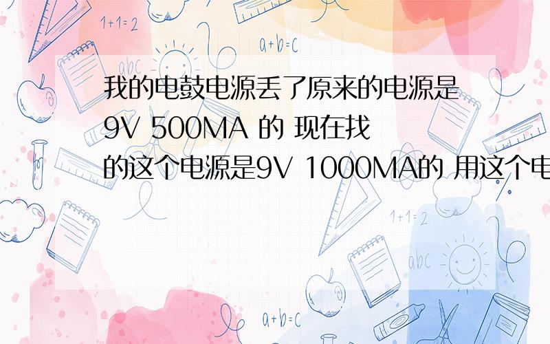 我的电鼓电源丢了原来的电源是9V 500MA 的 现在找的这个电源是9V 1000MA的 用这个电源会导致电鼓烧坏吗?