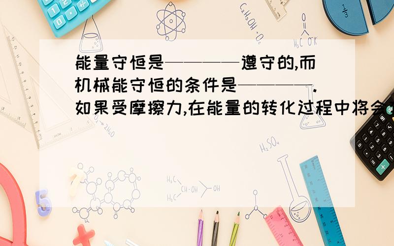 能量守恒是————遵守的,而机械能守恒的条件是————.如果受摩擦力,在能量的转化过程中将会有一部分————能转化为————能