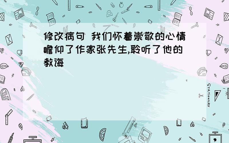 修改病句 我们怀着崇敬的心情瞻仰了作家张先生,聆听了他的教诲