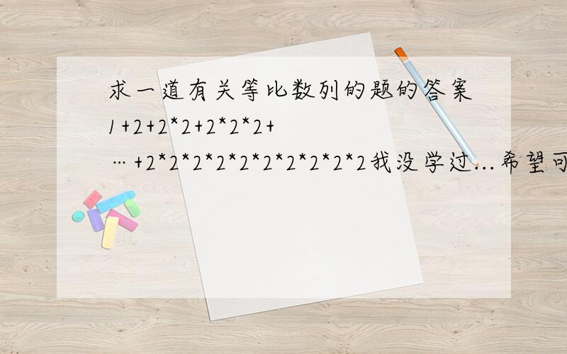 求一道有关等比数列的题的答案1+2+2*2+2*2*2+…+2*2*2*2*2*2*2*2*2*2我没学过...希望可以顺便把相关公式以及过程写下来