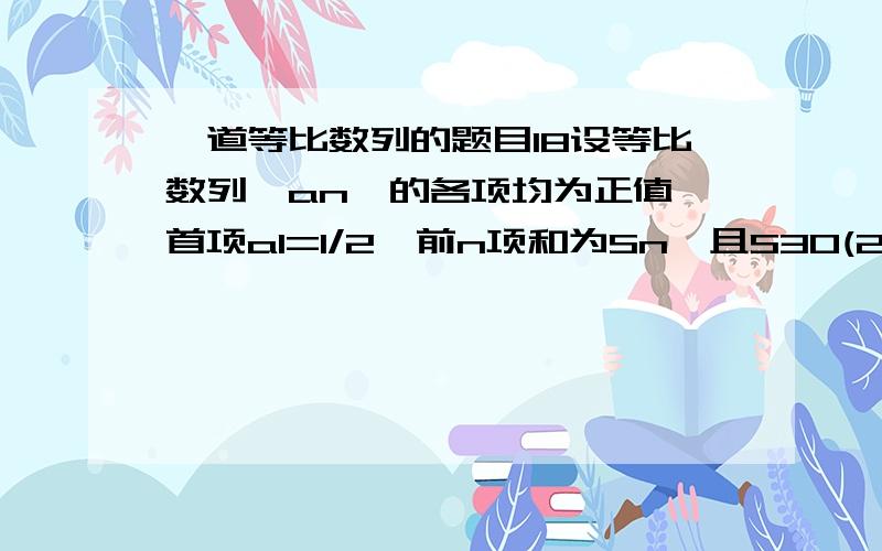 一道等比数列的题目18设等比数列｛an｝的各项均为正值,首项a1=1/2,前n项和为Sn,且S30(2^10)-（（2^10）+1）S20+S10=0.求1｛an｝的通项公式2｛nSn｝的前n项和Tn