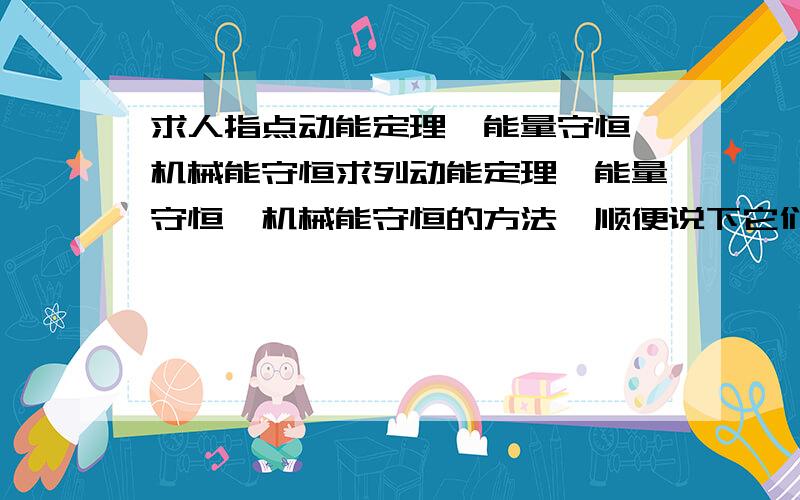 求人指点动能定理,能量守恒,机械能守恒求列动能定理,能量守恒,机械能守恒的方法,顺便说下它们的区别与联系(我很容易弄混).