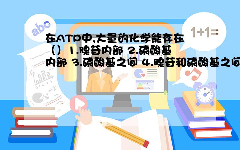 在ATP中,大量的化学能存在（）1.腺苷内部 2.磷酸基内部 3.磷酸基之间 4.腺苷和磷酸基之间