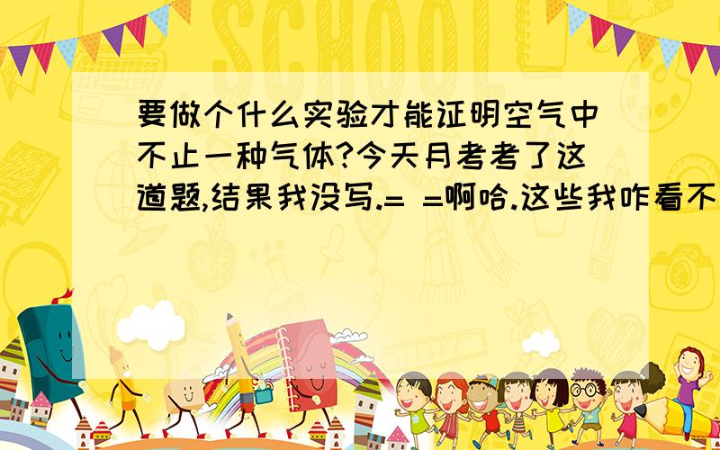 要做个什么实验才能证明空气中不止一种气体?今天月考考了这道题,结果我没写.= =啊哈.这些我咋看不懂啊！1、写出实验器材或材料