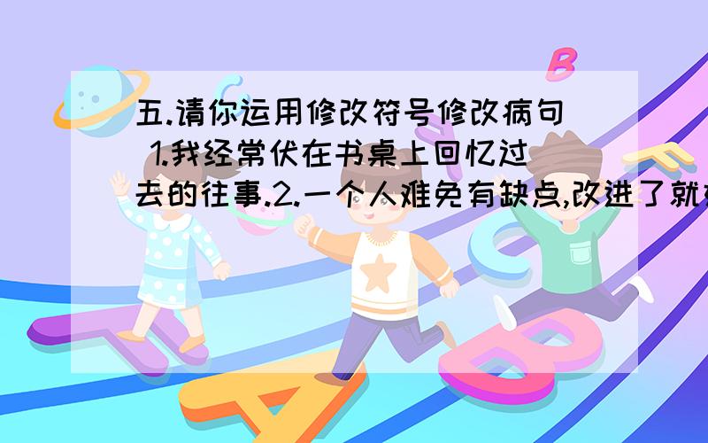 五.请你运用修改符号修改病句 1.我经常伏在书桌上回忆过去的往事.2.一个人难免有缺点,改进了就好.3.我们要运用理解已学过的常用词语.