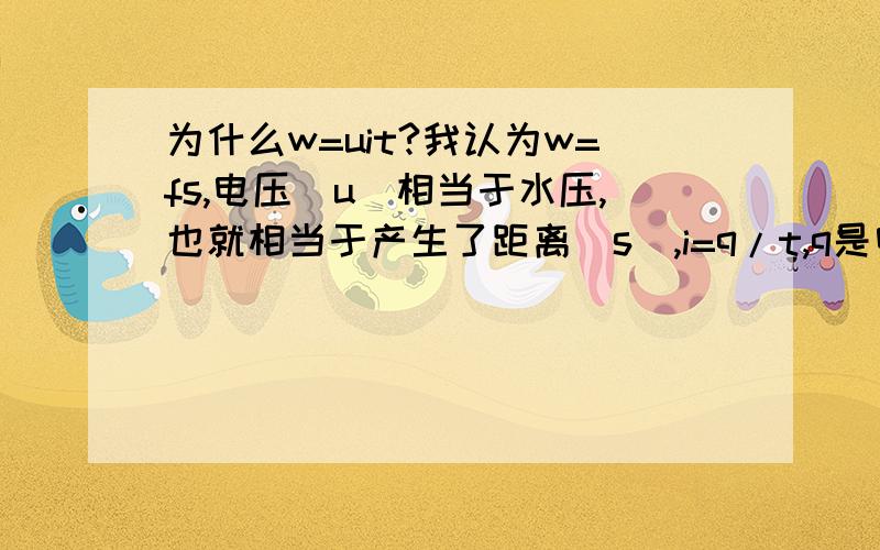 为什么w=uit?我认为w=fs,电压(u)相当于水压,也就相当于产生了距离(s),i=q/t,q是电量,也就是能量的一类,相当于力(f),化简后得到w=uq,也就相当于w=fs.请发表你的意见.