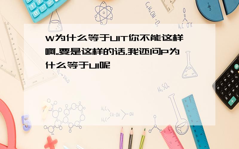 W为什么等于UIT你不能这样啊。要是这样的话，我还问P为什么等于UI呢、