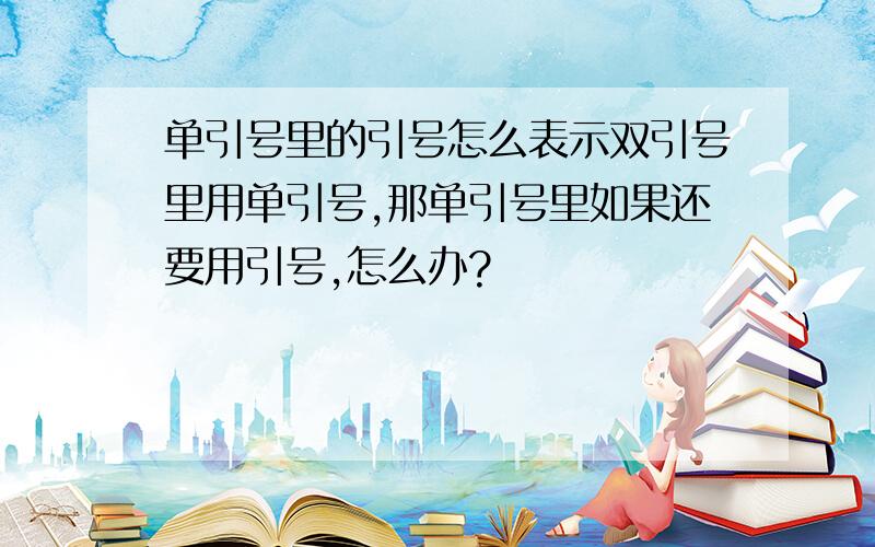 单引号里的引号怎么表示双引号里用单引号,那单引号里如果还要用引号,怎么办?