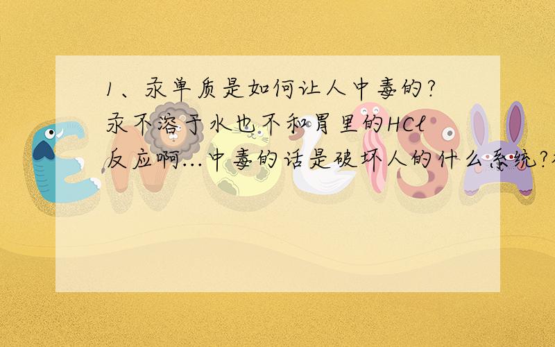 1、汞单质是如何让人中毒的?汞不溶于水也不和胃里的HCl反应啊...中毒的话是破坏人的什么系统?神经系统么?2、教科书上说催化剂作用是改变反应速率（即可加快可减慢）,为什么有的书上说