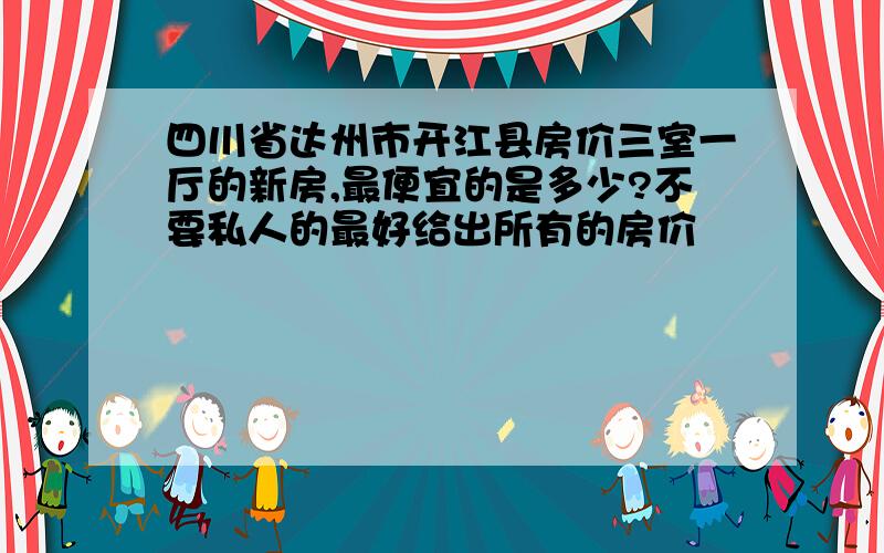 四川省达州市开江县房价三室一厅的新房,最便宜的是多少?不要私人的最好给出所有的房价