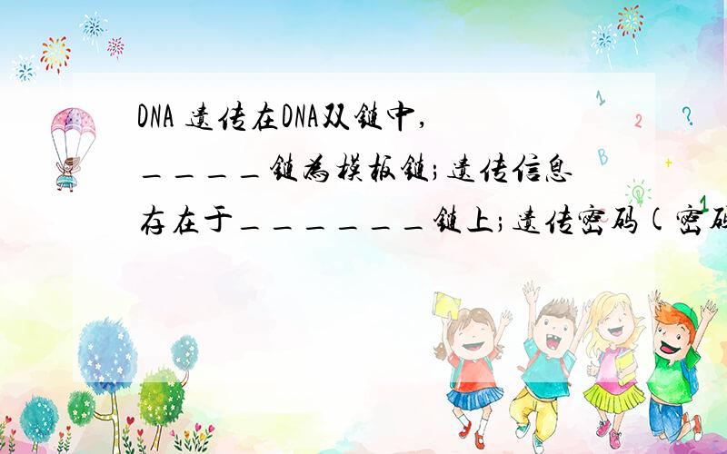 DNA 遗传在DNA双链中,____链为模板链;遗传信息存在于______链上;遗传密码(密码子)存在于_____链上.