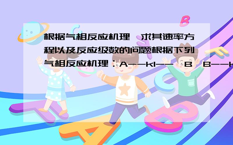 根据气相反应机理,求其速率方程以及反应级数的问题根据下列气相反应机理：A--k1-->B,B--k2-->A,B+C--k3-->D,若B的浓度远远小于A、C、D时,求出其速率方程；当体系处于高压和低压时,分别求出其反