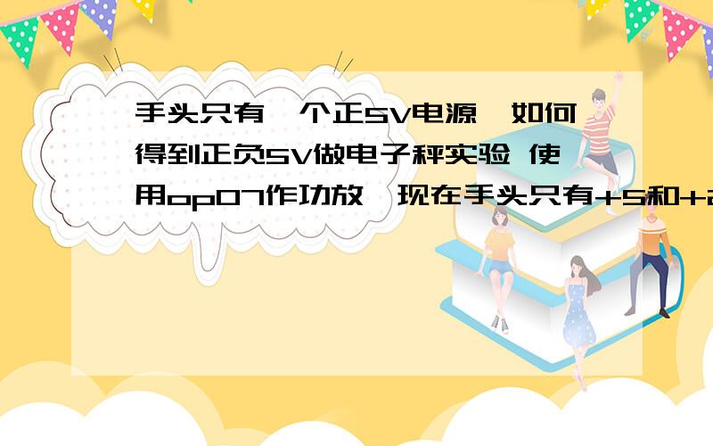 手头只有一个正5V电源,如何得到正负5V做电子秤实验 使用op07作功放,现在手头只有+5和+24 怎么调出+-5V来呀正负电源使用在同一块板子上