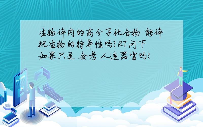 生物体内的高分子化合物 能体现生物的特异性吗?RT问下 如果只是 会考 人造器官吗？