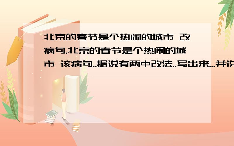 北京的春节是个热闹的城市 改病句.北京的春节是个热闹的城市 该病句..据说有两中改法..写出来...并说说原因.OK?...嘻嘻