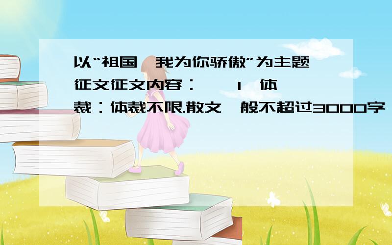 以“祖国,我为你骄傲”为主题征文征文内容：    1、体裁：体裁不限.散文一般不超过3000字 ,深度报道或报告文学可视情节增加字数,诗歌一般不超过50行；    2、主题：以“祖国,我为你骄傲”