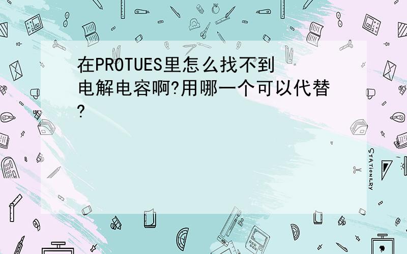 在PROTUES里怎么找不到电解电容啊?用哪一个可以代替?