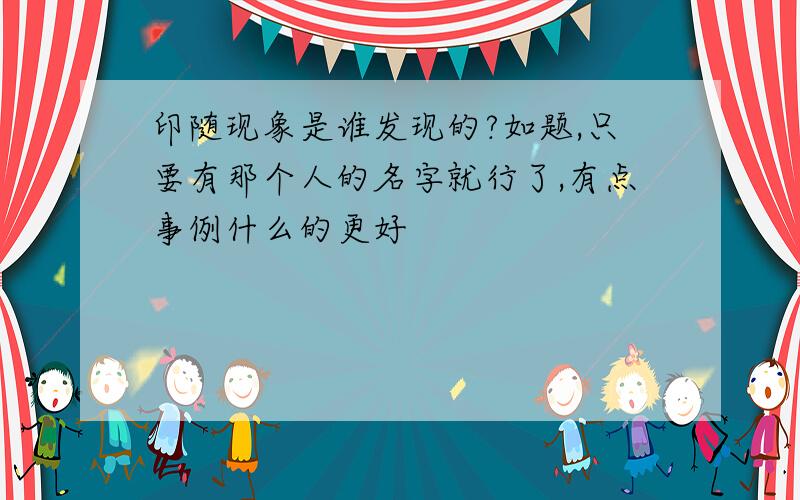 印随现象是谁发现的?如题,只要有那个人的名字就行了,有点事例什么的更好