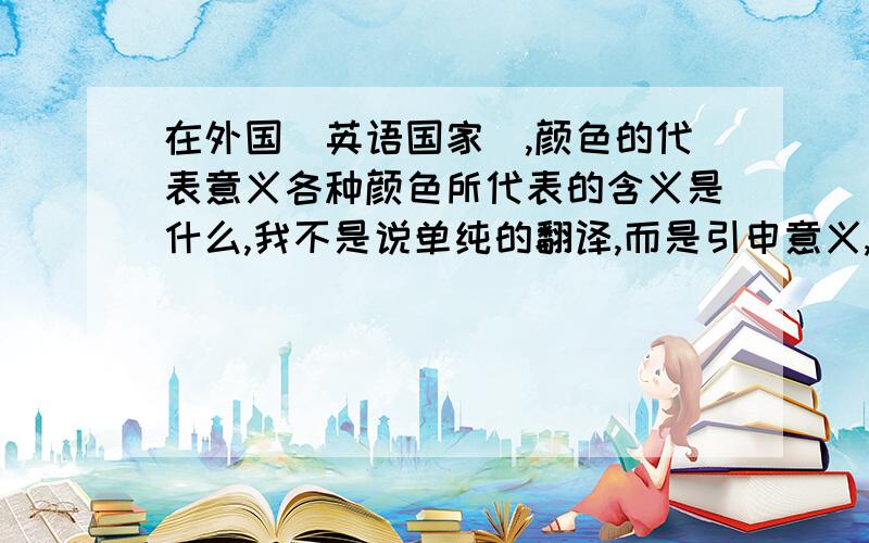 在外国（英语国家）,颜色的代表意义各种颜色所代表的含义是什么,我不是说单纯的翻译,而是引申意义,比如说白色,white,但引申意义有“病态的,苍白无力的”意思,