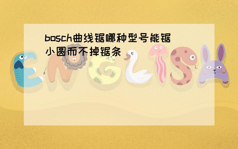 bosch曲线锯哪种型号能锯小圆而不掉锯条