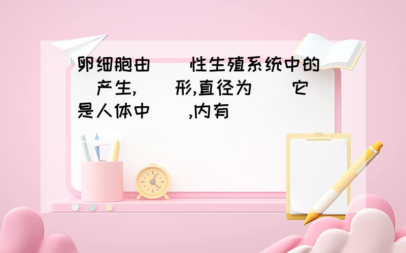 卵细胞由［］性生殖系统中的［］产生,［］形,直径为［］它是人体中［］,内有［］