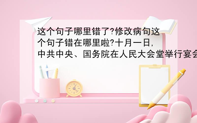 这个句子哪里错了?修改病句这个句子错在哪里啦?十月一日,中共中央、国务院在人民大会堂举行宴会,招待来自五大洲的华侨、港澳同胞、台湾同胞和中国血统的外籍人士共度国庆佳节.