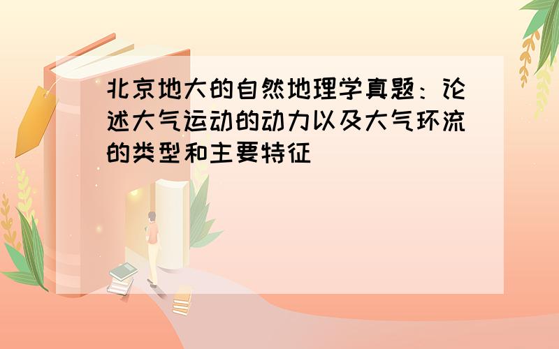 北京地大的自然地理学真题：论述大气运动的动力以及大气环流的类型和主要特征