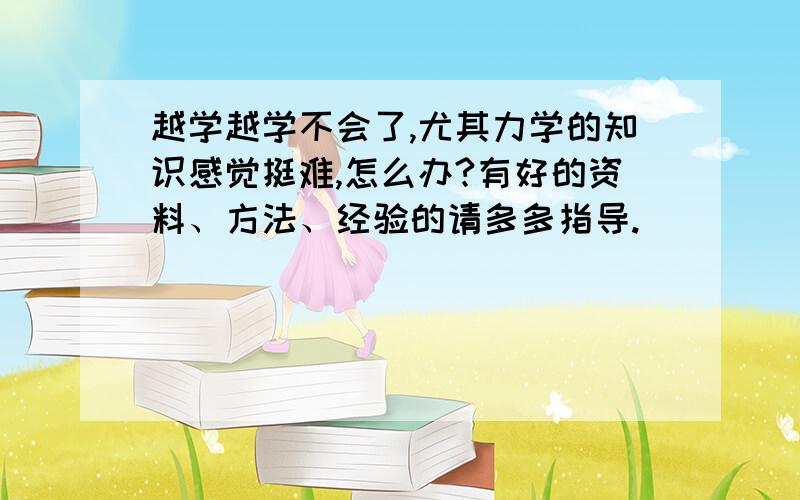 越学越学不会了,尤其力学的知识感觉挺难,怎么办?有好的资料、方法、经验的请多多指导.