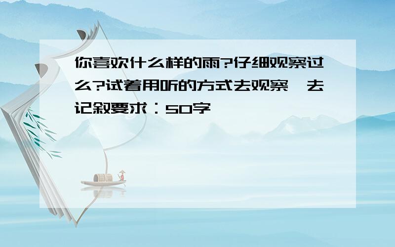 你喜欢什么样的雨?仔细观察过么?试着用听的方式去观察,去记叙要求：50字