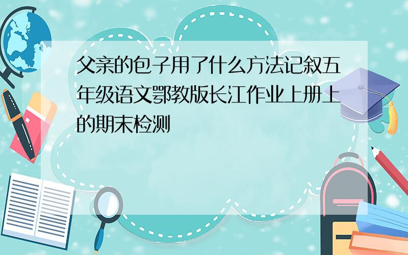 父亲的包子用了什么方法记叙五年级语文鄂教版长江作业上册上的期末检测