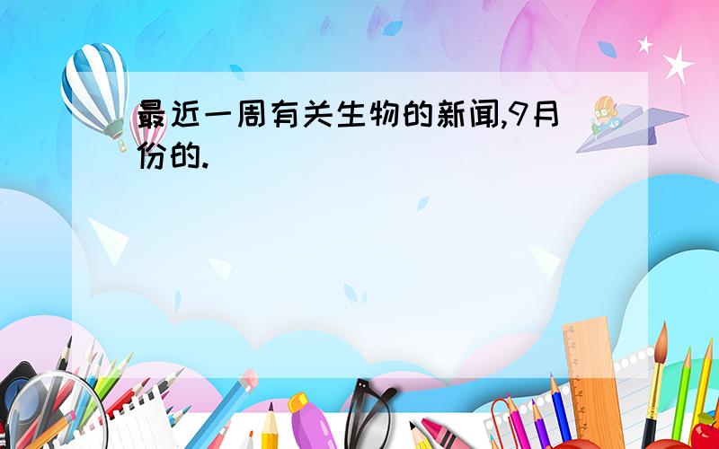 最近一周有关生物的新闻,9月份的.