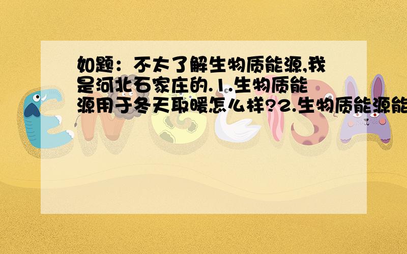 如题：不太了解生物质能源,我是河北石家庄的.1.生物质能源用于冬天取暖怎么样?2.生物质能源能不能用于普通锅炉取暖还是需要专用的锅炉?3.比如：以前用煤烧锅炉一天需要50公斤,那么用生