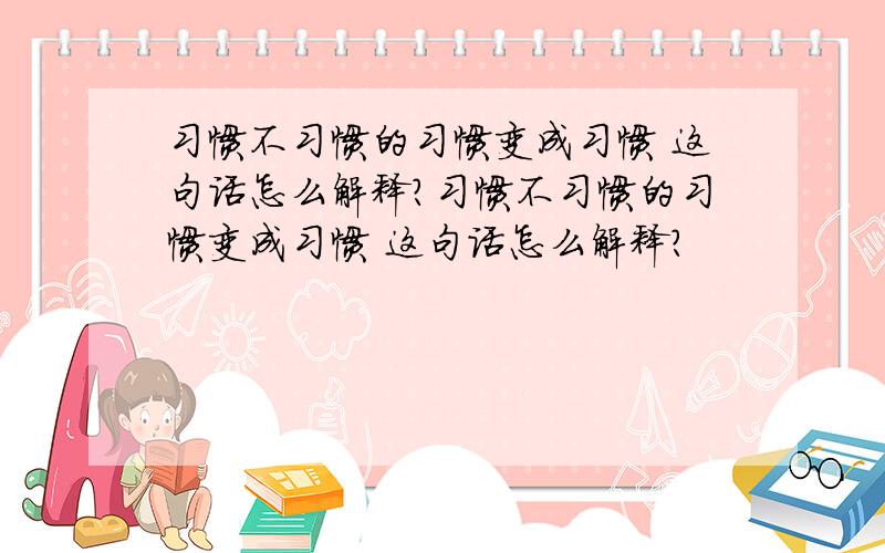 习惯不习惯的习惯变成习惯 这句话怎么解释?习惯不习惯的习惯变成习惯 这句话怎么解释?