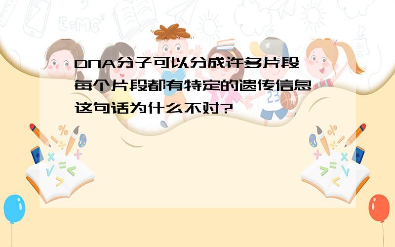 DNA分子可以分成许多片段,每个片段都有特定的遗传信息 这句话为什么不对?