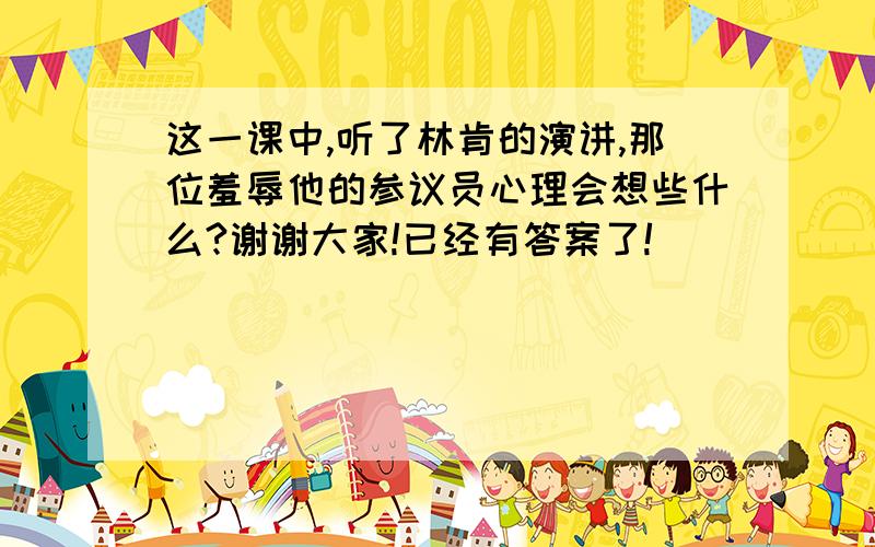 这一课中,听了林肯的演讲,那位羞辱他的参议员心理会想些什么?谢谢大家!已经有答案了!