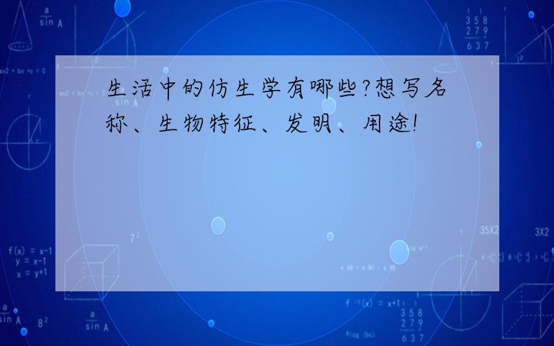 生活中的仿生学有哪些?想写名称、生物特征、发明、用途!