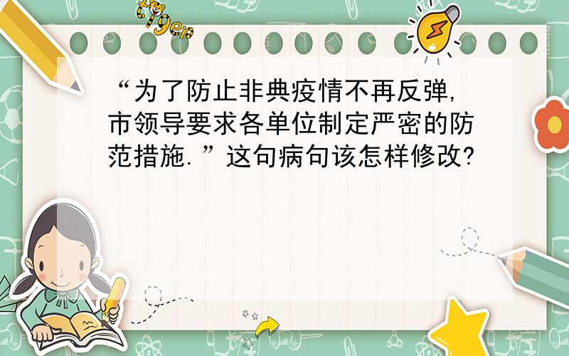 “为了防止非典疫情不再反弹,市领导要求各单位制定严密的防范措施.”这句病句该怎样修改?