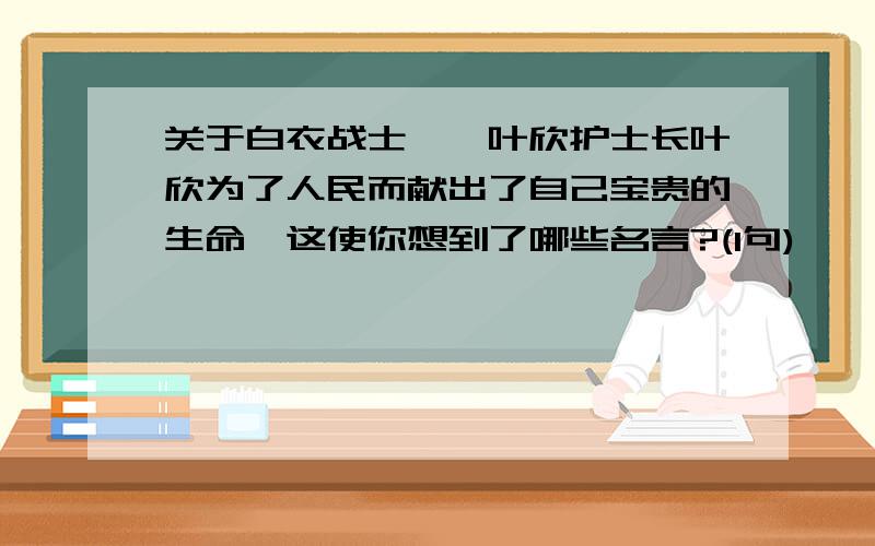 关于白衣战士——叶欣护士长叶欣为了人民而献出了自己宝贵的生命,这使你想到了哪些名言?(1句)