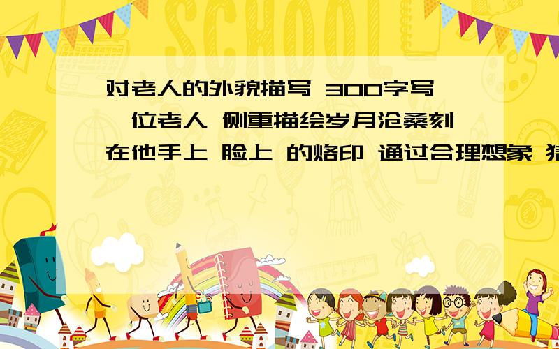 对老人的外貌描写 300字写一位老人 侧重描绘岁月沧桑刻在他手上 脸上 的烙印 通过合理想象 猜测他的人生经历 要写出他的个性 表现他的人性美 300字左右