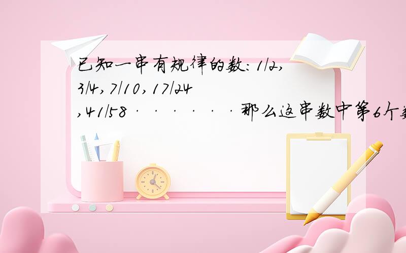 已知一串有规律的数：1/2,3/4,7/10,17/24,41/58······那么这串数中第6个数是多少?填分数