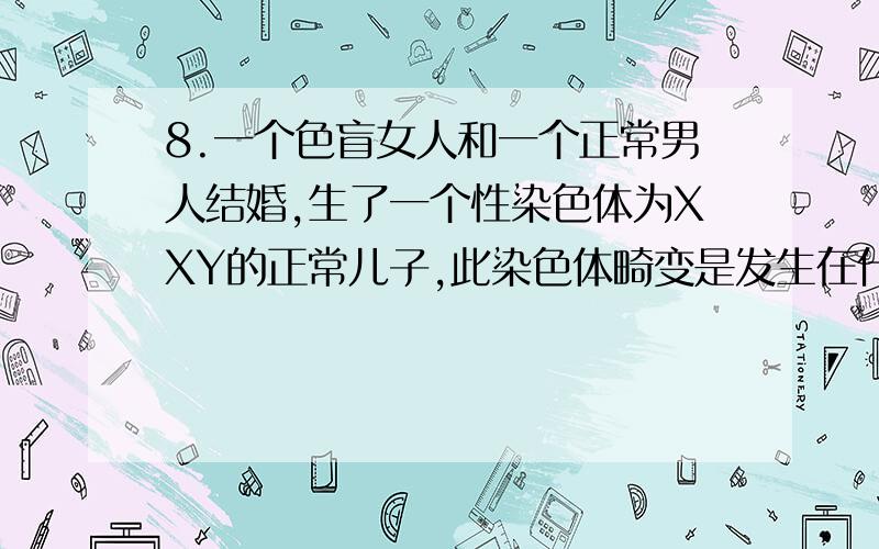 8.一个色盲女人和一个正常男人结婚,生了一个性染色体为XXY的正常儿子,此染色体畸变是发生在什么之中 如果父亲是色盲,母亲正常,儿子仍为性染色体XXY正常,则此染色体畸变发生在什么之中