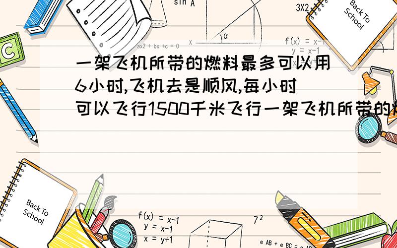 一架飞机所带的燃料最多可以用6小时,飞机去是顺风,每小时可以飞行1500千米飞行一架飞机所带的燃料最多可以用6小时,飞机去是顺风,每小时可以飞行1500千米,飞回时逆风,每小时可以飞行1200